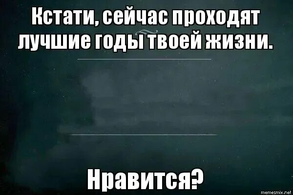 Сейчас проходят лучшие годы твоей жизни. Это лучшие годы твоей жизни. Сейчас лучшие годы твоей жизни. Кстати сейчас лучшие годы твоей жизни. И кстати текст