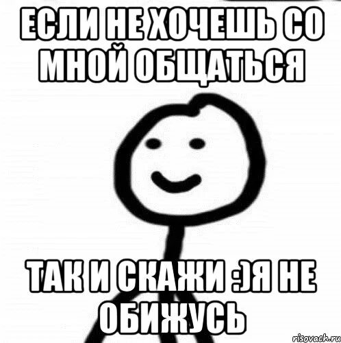 Если я сам. Ты не хочешь со мной общаться. Со мной хотят общаться. Тебе нужнее. Не хочу общаться.