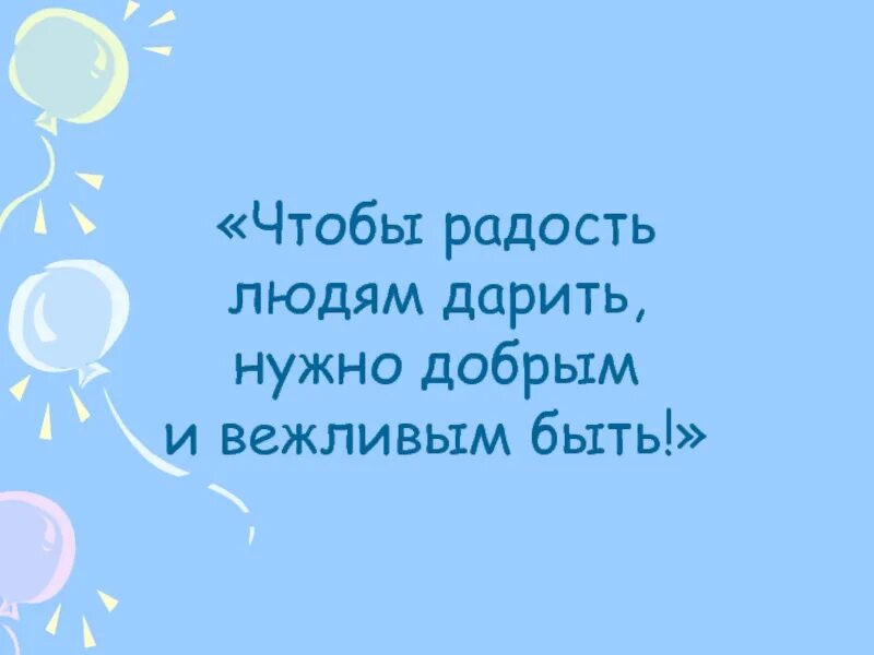 Добрым и вежливым будь. Чтобы радость людям дарить надо добрым и вежливым быть. Чтобы радость людям дарить надо добрым и вежливым быть классный час. Дарить радость людям. «Чтобы радость дарить, надо вежливым быть» презентация.