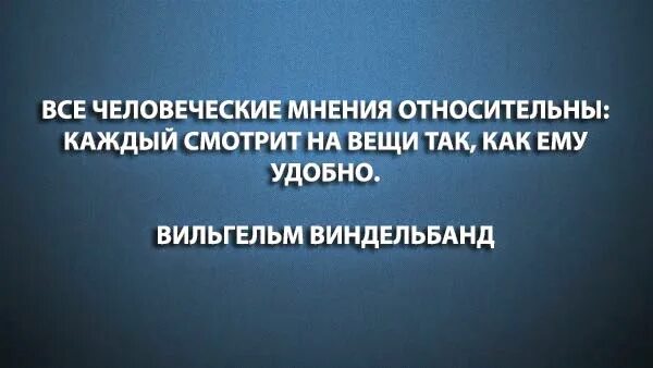 Мнения относительно. Все человеческие мнения относительны. людское мнение. вся суть человеческого мнения. виндельбанд цитаты.