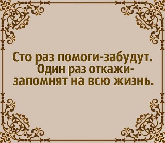 Один раз откажи запомнят на всю жизнь СТО помоги забудут. Откажи один раз запомнят на всю. СТО раз помоги один раз откажи. 100 Раз помоги забудут 1 раз откажи запомнят.