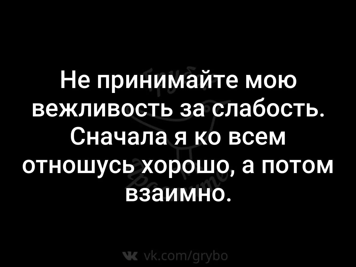 Не принимайте вежливость за слабость. Сначала я ко всем отношусь хорошо а потом взаимно. Сначала я отношусь к людям хорошо. Не принимайте мою вежливость за слабость сначала я.