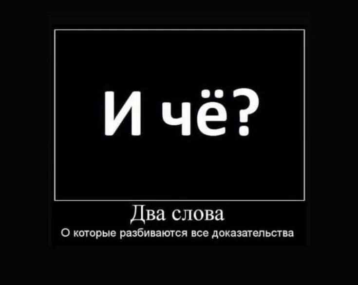 Картинка снова забанила. Да ты чо мем. Ну допустим и че. И чё два слова о которые разбиваются все доказательства. Чо.