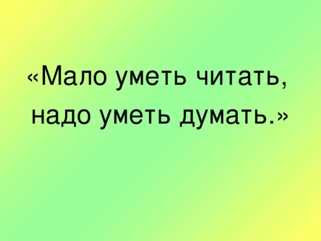 Мало уметь читать надо уметь думать. Уметь думать. Пословица мало уметь читать надо уметь думать. Картинка как хорошо уметь читать. Каждый думает что умеет думать