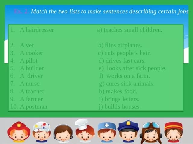 02 list. Match the two lists to make sentences describing certain jobs ответы. Match the two lists to make sentences describing certain jobs. 4.Match the two lists to make sentences describing certain jobs. Ответы. Jobs and Professions exercises for students.