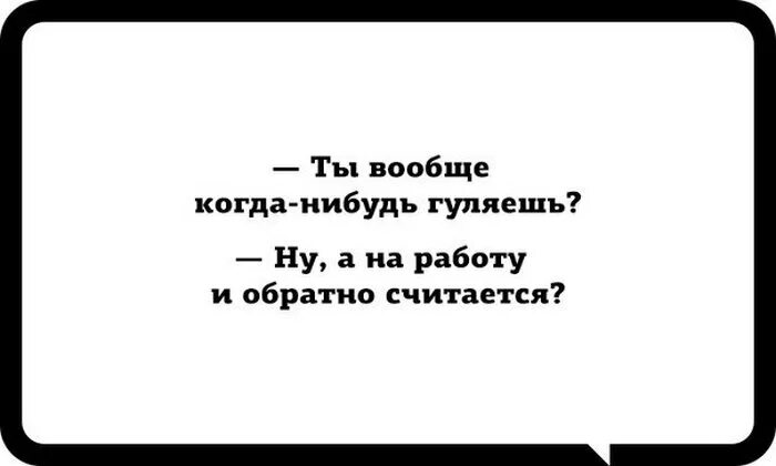 Погулять работу. Ты вообще гуляешь на работу и с работы. Ты гуляешь с работы считается. А выходные вообще были. Когда нибудь гулять будем.