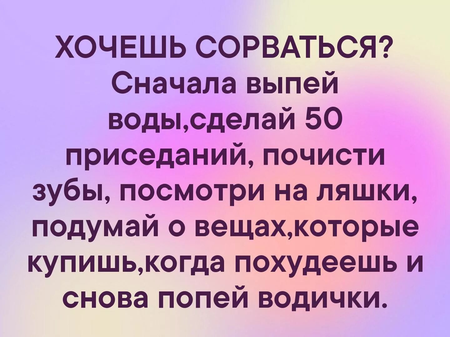 Сделай пятьдесят. Хочется сорваться сначала выпей воды. Хочется сорваться с диеты. Хочешь сорваться сначала выпей воды сделай 50 приседаний. Хочешь сорваться.