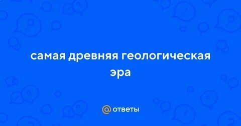 Назовите самую древнюю геологическую эру