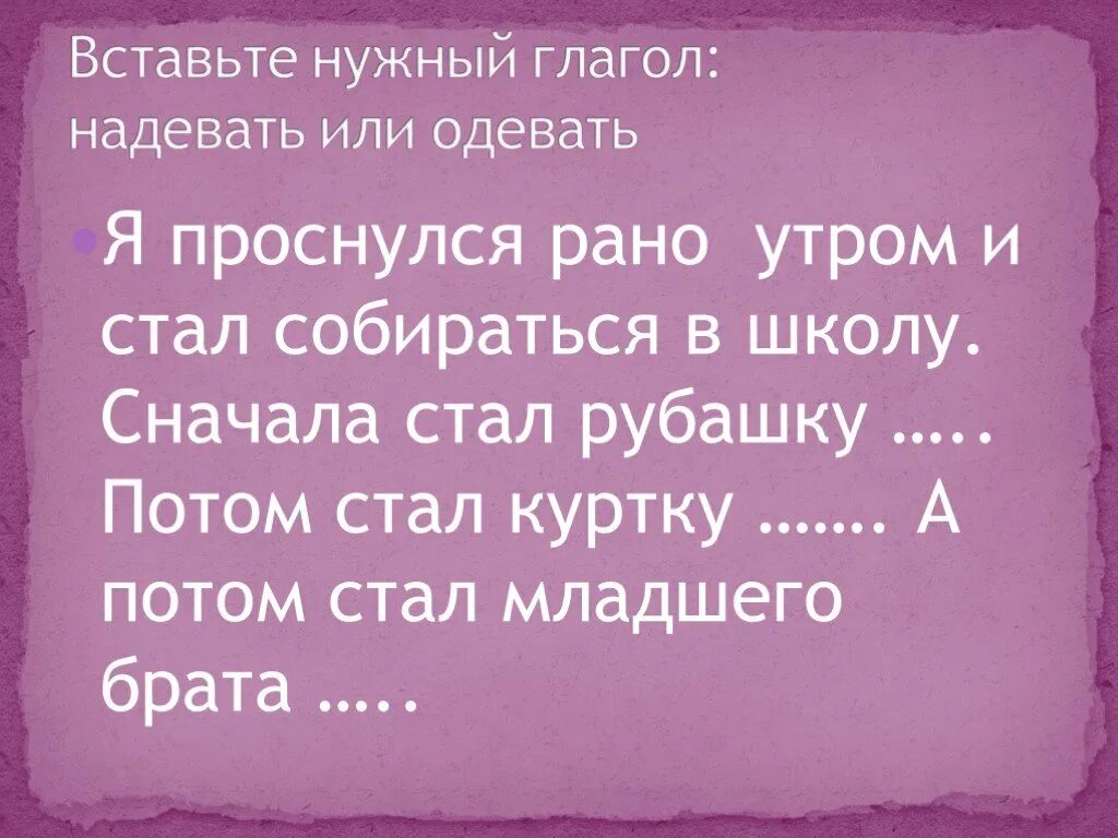 Я одел на брата куртку. Стал рубашку одевать или надевать. Мой брат одел или надел куртку. Утром 4 августа мы стали собираться в путь. Сначала стань ей другом