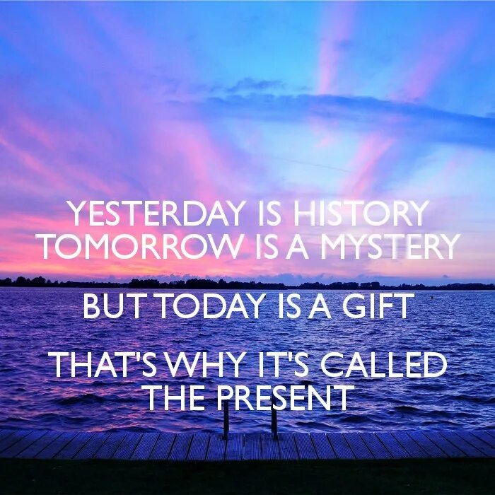 Yesterday is History. Yesterday is History tomorrow is Mystery. Yesterday is a History tomorrow is a Mystery today is a Gift. Yesterday is History tomorrow is Mystery today is a Gift that is why it is Called the present. Yesterday is not today