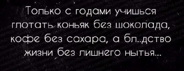 Только с годами учишься глотать коньяк без шоколада. Только с годами учишься глотать коньяк без шоколада кофе без сахара. Учишься глотать коньяк. Я тебе говорю сперва