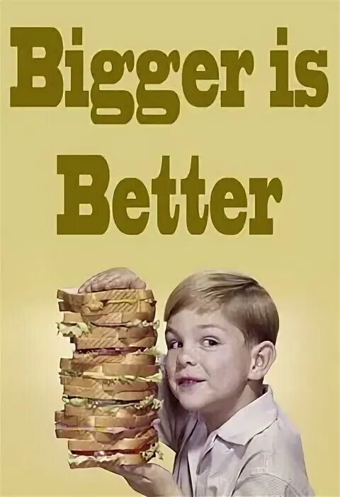 Bigger is better. Big better the best. bigger is better 2. big well.