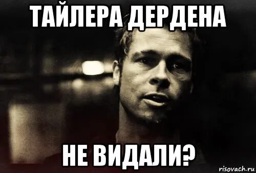 Меня спрашивают знаю ли я тайлера дердена. Люди спрашивают меня знаю ли я тайлера дердена.