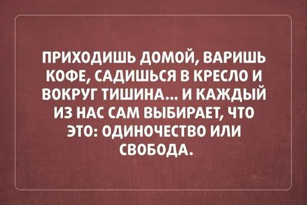 Одиночество или Свобода каждый выбирает. Приходишь домой Свобода или одиночество. Приходишь домой варишь кофе садишься в кресло и вокруг тишина. И каждый сам решает Свобода это или одиночество. Приходить молчание