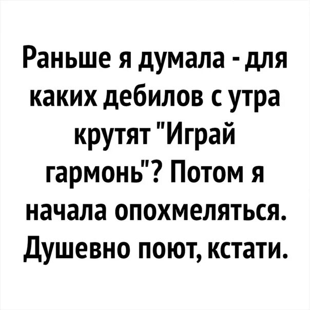 Анекдот про играй гармонь. Раньше не понимал играй гармонь. Раньше я думал для каких дебилов с утра крутят играй гармонь. Играй гармонь душевно поют.