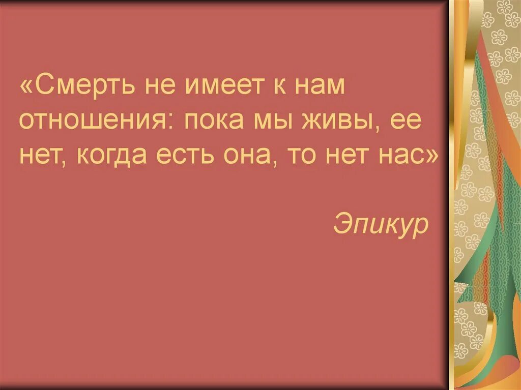 Пока мы живы смерти нет. Смерть не имеет к нам никакого отношения. Когда есть мы смерти нет когда есть смерть нет нас. Смерть не имеет к нам никакого отношения когда мы есть. Здесь живут умирают