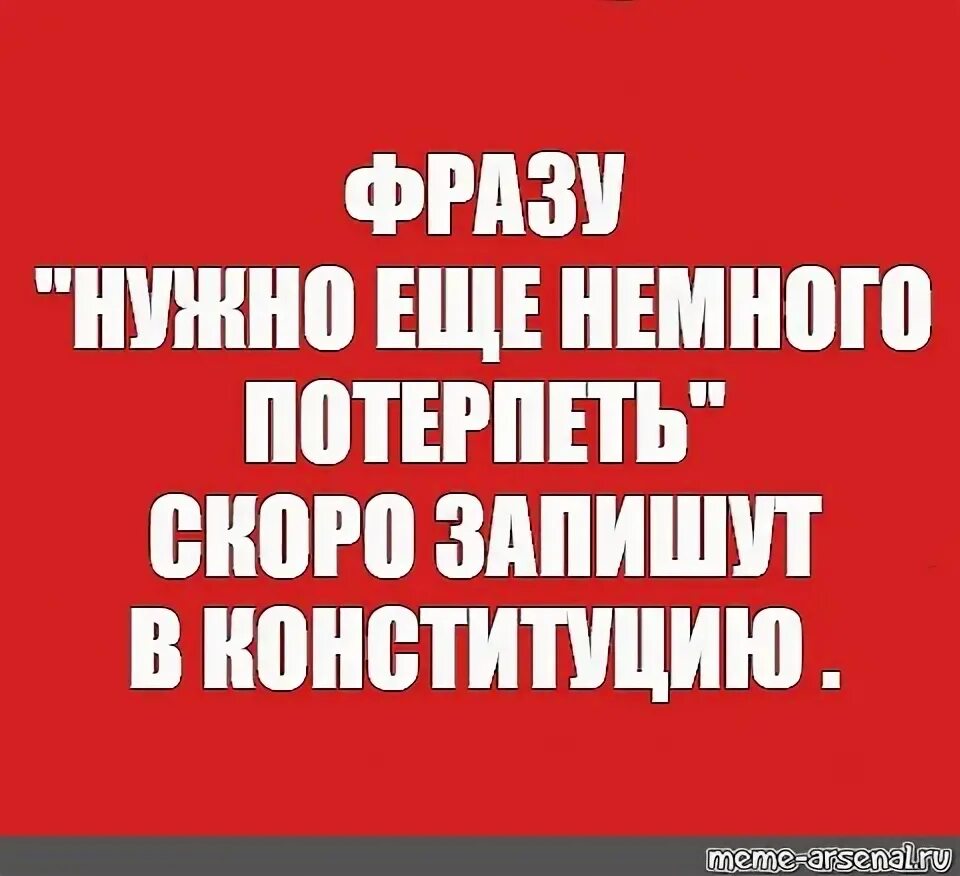 Фразу надо еще немного потерпеть скоро запишут в Конституцию. Осталось немного потерпеть. Нужно еще немного потерпеть. Нужно еще немного потерпеть Мем.