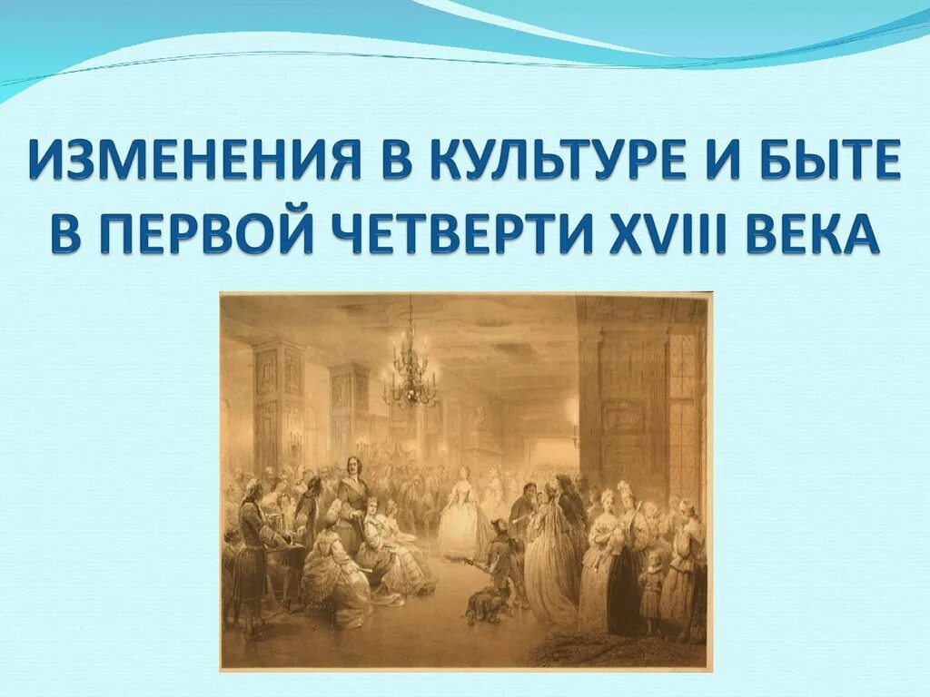 Культура и быт первой четверти 18 века. Изменения в культуре и быте в первой четверти XVIII века. "Перемены в быту в первой четверти 18 века". Изменения в культуре и быте 18 века. Изменения в быту в 18 веке