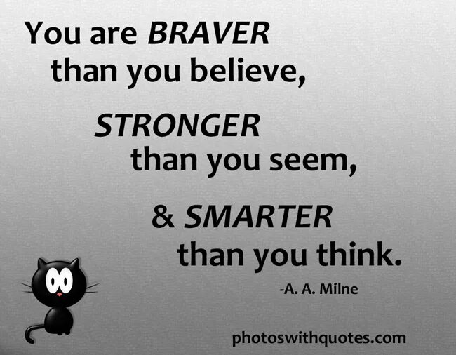 You are Braver than you believe. You are Braver than you believe stronger than you. You are Smarter than you think. You're stronger than you think. You think you special