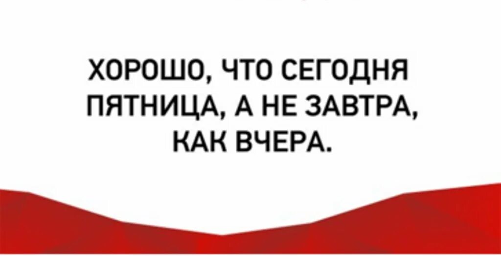 Сегодня также как вчера. Хорошо что пятница сегодня а не завтра как вчера. Хорошо что сегодня пятница. Хорошо что завтра пятница Кличко. Хорошо что сегодня пятница а не как вчера.