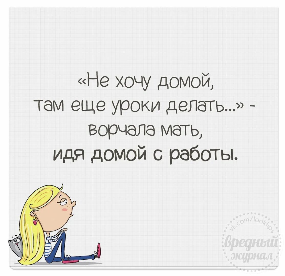 Уроки там делать. Хочу домой. Хочу домой с работы. Хочу домой с работы приколы. Не хочу домой идти там еще уроки делать.