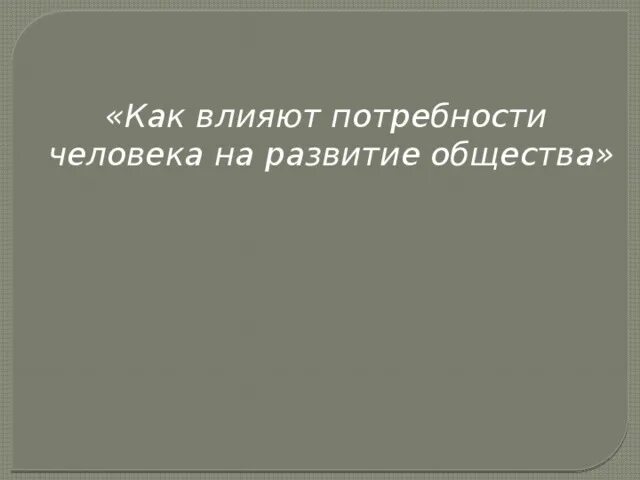 Влияние потребностей на общество. Как влияют потребности человека на развитие общества. Как влияют потребности человека на развитие общества кратко. Как влияют потребности человека на развитие общества 6 класс. Потребности человека оказывающие влияние на развитие общества.