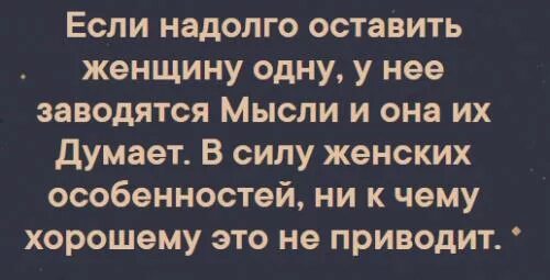 Нельзя оставлять женщину одну надолго. У нее появляются мысли и она их думает. Оставить женщину одну. Женщину как и огонь нельзя оставлять без внимания. Не оставляйте женщину одну.