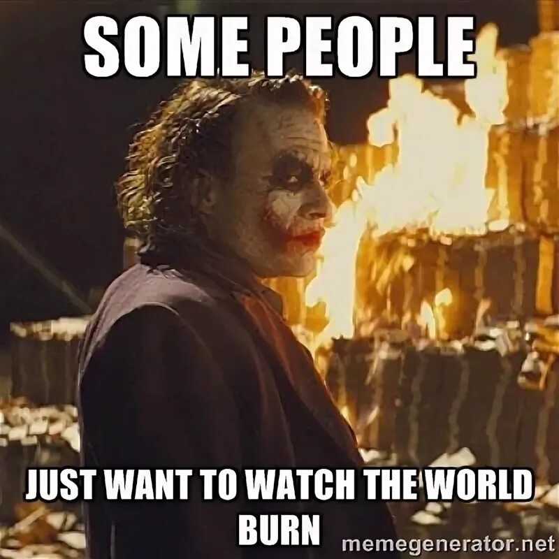 Some people come to. Some people want to watch the World Burn. Some people just want to see the World Burn. Some people just want to watch the World Burn. Some men just want to watch the World Burn.