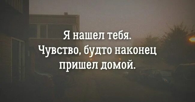 Такое ощущение как будто. Я нашел тебя чувство будто наконец пришел домой. чувство будто. я нашёл тебя ты нашел меня. наконец-то я нашла тебя любимый.