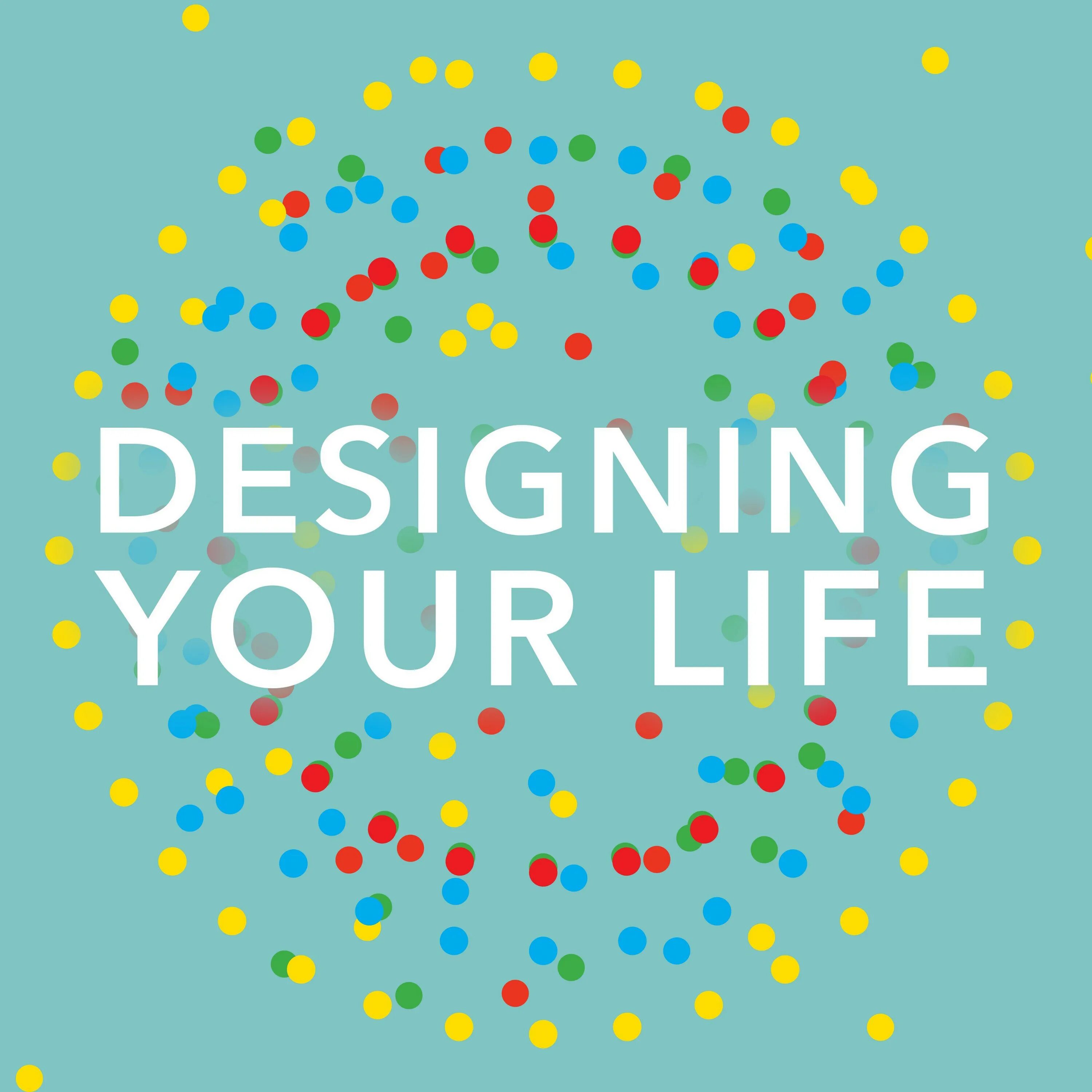 Life is design. Design your Life. Your Life. Your Design. Designing your Life [ Burnett & Evans, 2016.