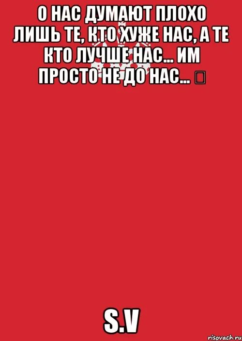 Не думать о плохом как пишется. Кто лучше нас тем не до нас. Те кто хуже нас им просто не до нас. О нас думают плохо те кто хуже нас. Плохо о нас думают лишь те кто хуже нас кто лучше им не до нас.