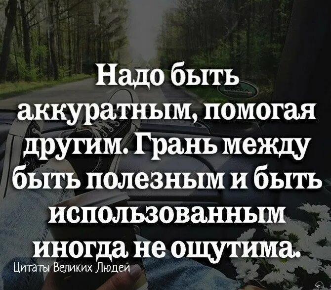 Просто будь аккуратней. Надо быть аккуратным помогая другим. Грань между быть полезным и быть использованным. Надо быть аккуратным помогая другим грань. Помогая другим помогаешь себе цитаты.