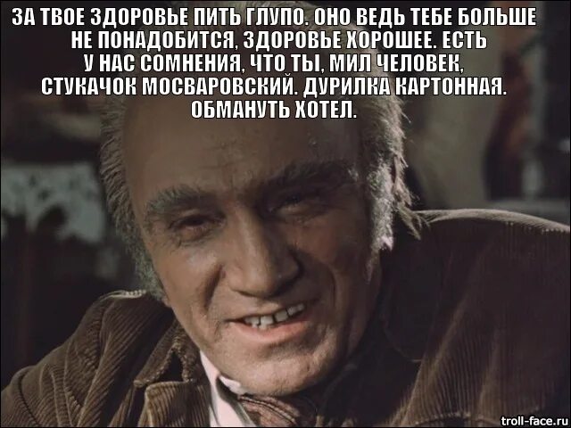 Глупо пить. Выпьем за твое здоровье. Тебе оно больше не понадобится здоровье хорошее. Глупо пить за здоровье. Глупо не пить.