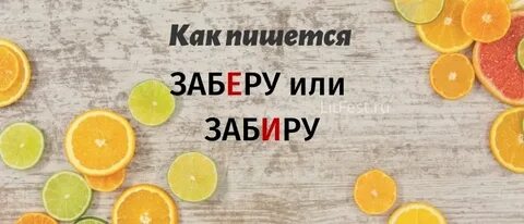 Как правильно пишется слово забирать или заберать