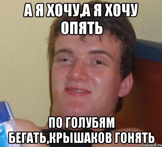 Желать опять. А Я хочу хочу опять. Голубей гонять мемы. Я хочу я хочу. А Я хочу а я хочу опять по крышам бегать.