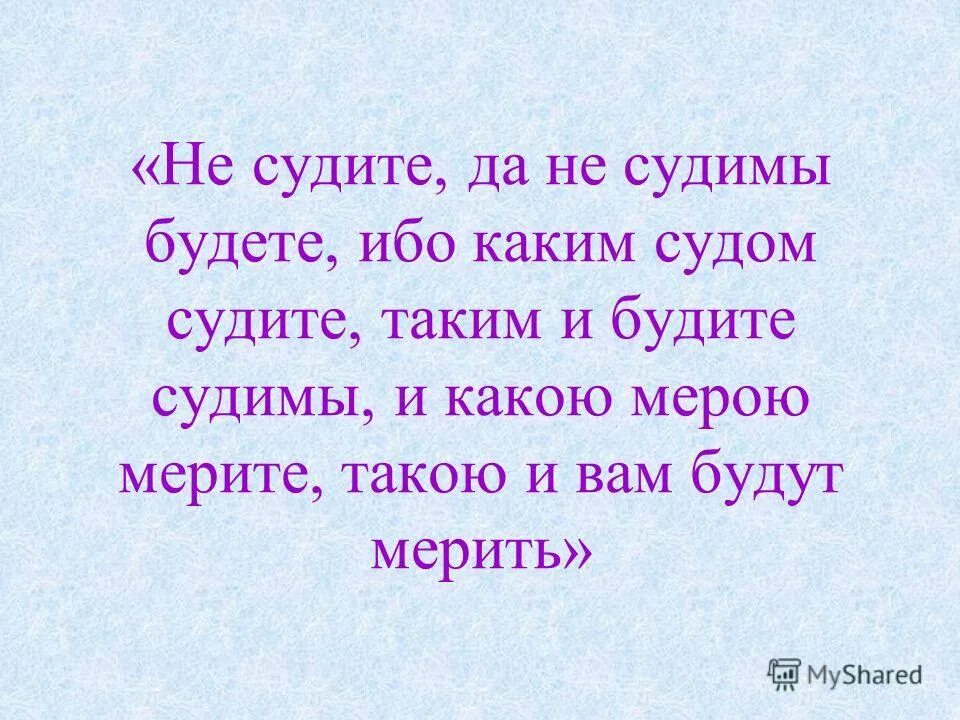 Какою мерою судите. Какой мерой меряете такой и вам отмеряно будет. Kakovoy meroyu merite takovoy i vam budet otmereno. Не суди и не судим будешь. Не судите, да нескдимы будете.