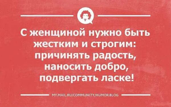 Нужно быть грубее. С женщиной нужно быть жестким. Причинять добро и наносить. Причинять радость. Причиняю добро наношу радость.