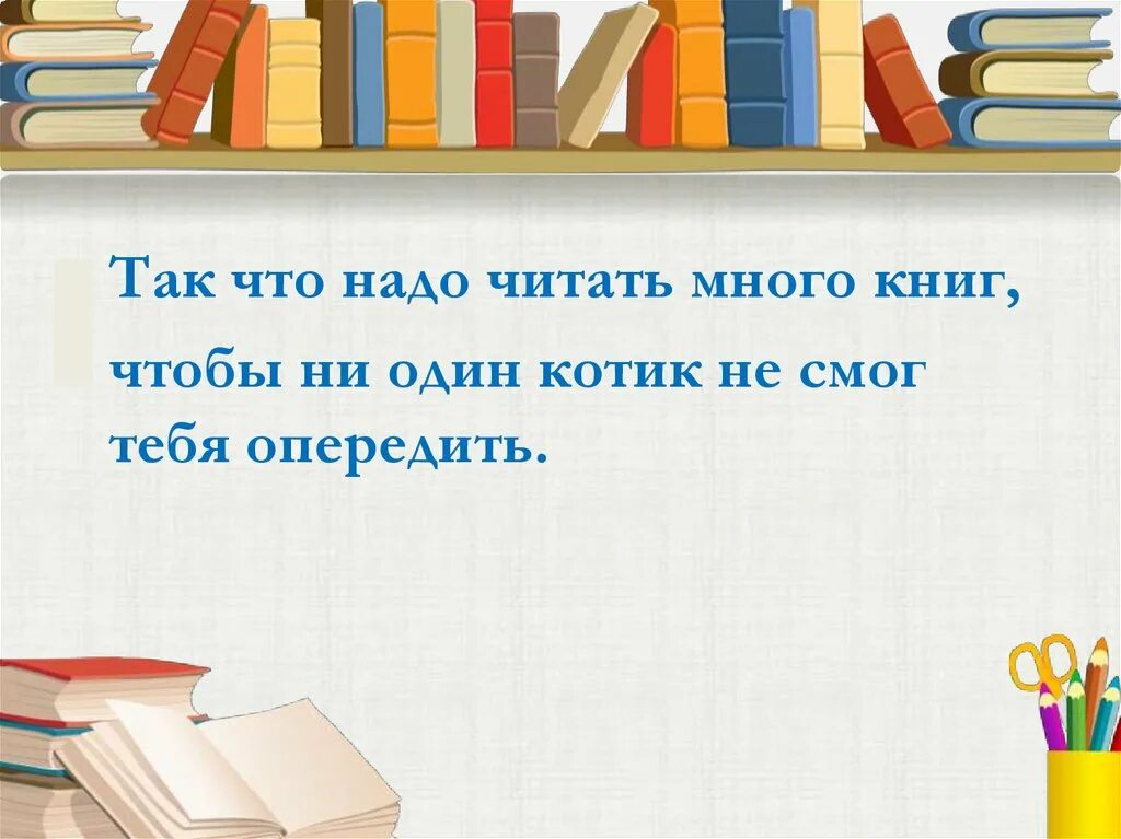 Надо много читать чтобы быть. Надо много много много книжек не читать. Не надо читать. Надо книжек много читать. Я прочел много книг но тебя я прочесть не смог.