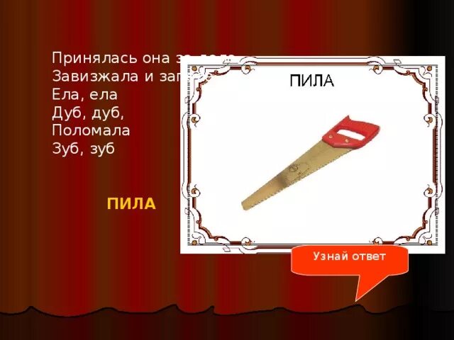 Пила пила дуб дуб поломала зуб зуб. Пила пила дуб дуб поломала зуб зуб. Принялась она за дело завизжала и запела ела ела дуб дуб. Ела ела дуб поломала зуб ответ. Ела ела дуб поломала зуб ответ.