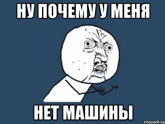 А почему нет машины. У меня нет машины. почему у меня нет. ну почему мем.