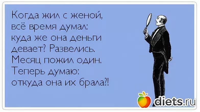 Жил на деньги жены. Когда живешь один. Жил с женой думал куда она деньги девает. Развелая и думаю где она их брала. Развелся-откуда она их брала.