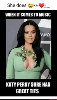 She does @)e WHEN IT COMES TO MUSIC KATY PERRY SURE HAS GREAT TITS.