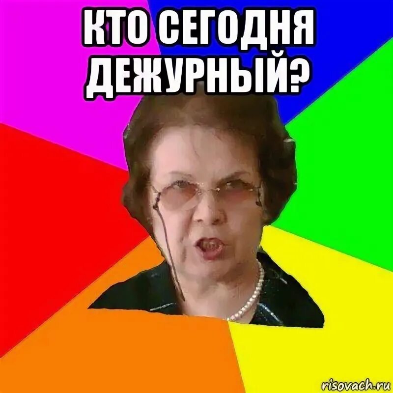 Дежурить 10. Кто сегодня дежурит. Дежурный сегодня. Кто сегодня дежурный. Мем типичная училка.