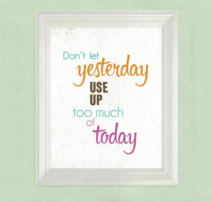 Yesterday my life was. Take up yesterday. Up too. Don't Let it spoil your Life.