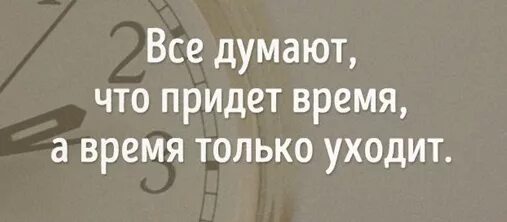 Все говорят придет время. Все думают что время придет а оно только уходит. все думают что придет время. время не придет время только уходит. время только уходит.