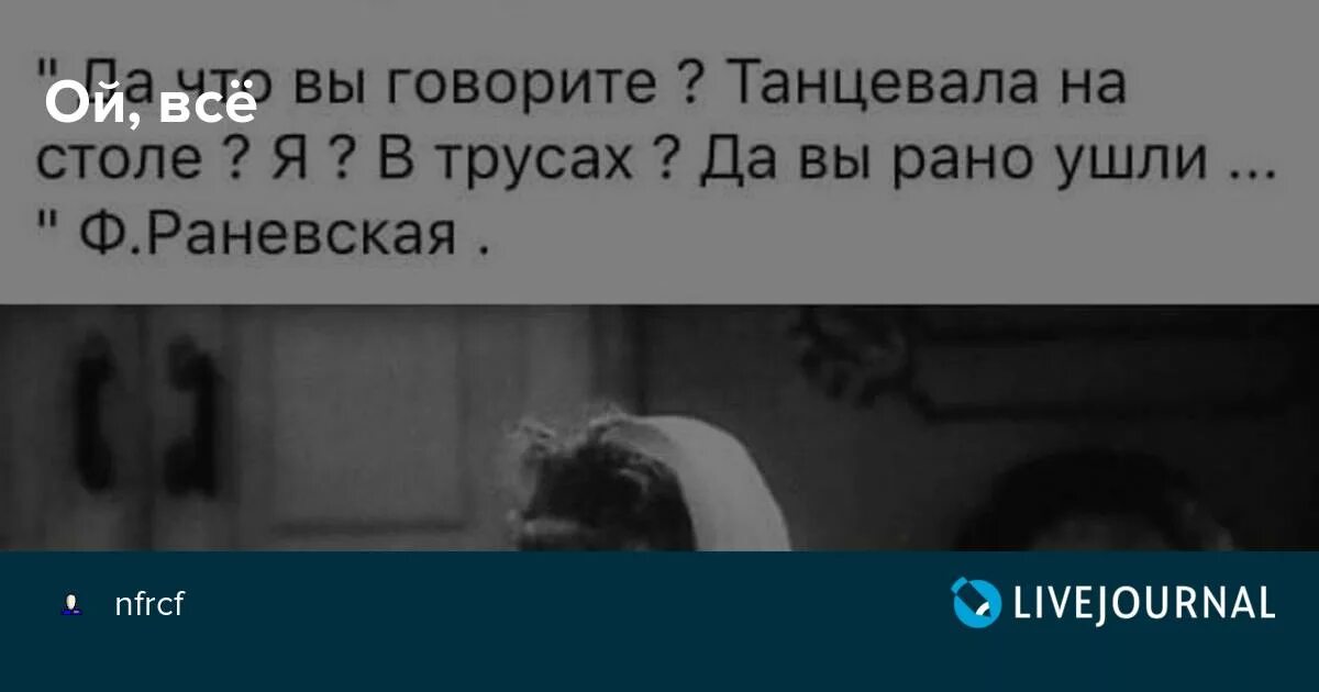 Не плясала а рассказывала что то. Я танцевала на столе да вы рано ушли Раневская. Да вы рано ушли. Да что вы говорите танцевала на столе я.