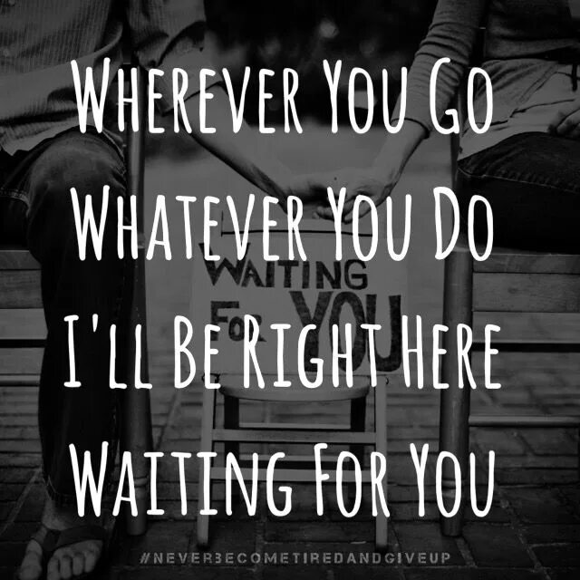 Wait right here i ll be. Wherever you go whatever you do текст. wherever you go whatever you do i. i will be waiting for you. wherever you go whatever you do i will be right here waiting for you.