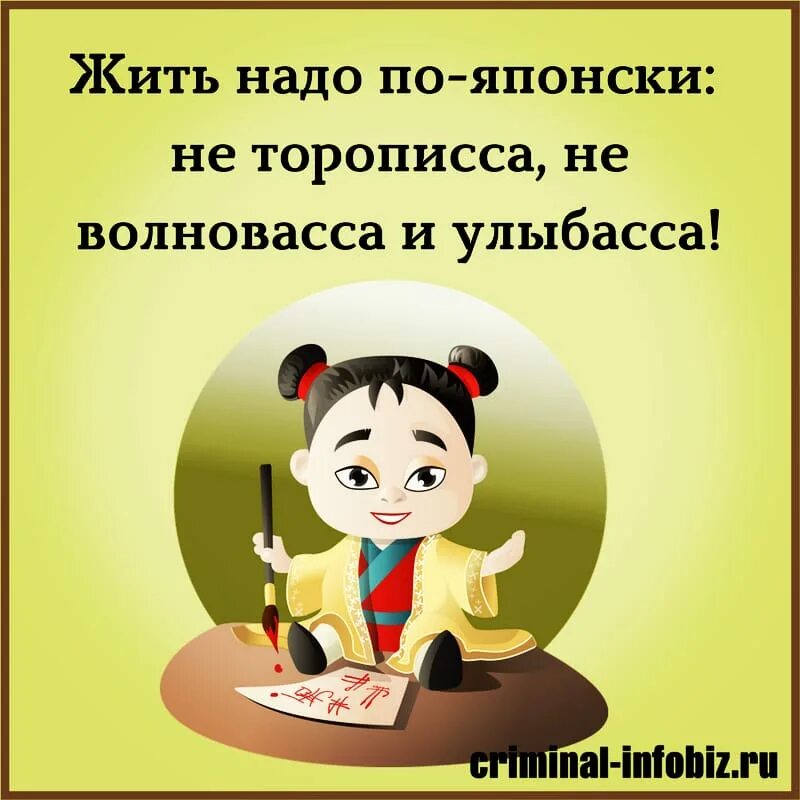 Но каким веселым надо быть. Жить надо по-японски. Жить надо не торописса не волновасса и улыбасса. Не тараписа не валнаваса. Не торопиться не волноваться и улыбаться.