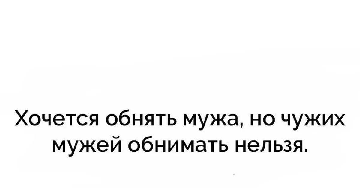 Хочется мужа. Чужих мужей обнимать нельзя. Так хочется обнять мужа но чужих. Так хочется обнять мужа но чужого мужа. Хочется обнять но нельзя.