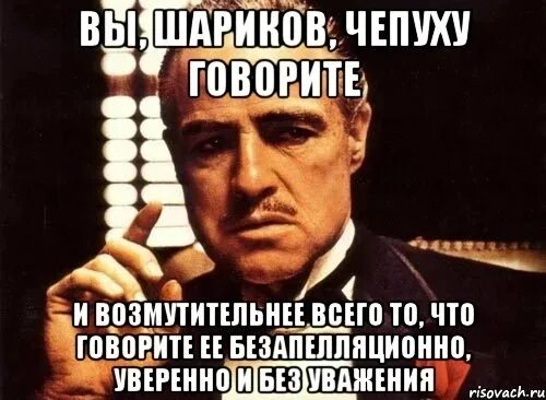 Сказал на шару. Вы шариков чепуху говорите и возмутительнее. Шариков безапелляционно. Вы глупость говорите шариков. Говорите говорите говорите.